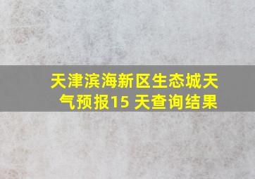 天津滨海新区生态城天气预报15 天查询结果